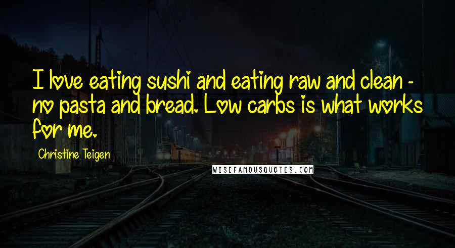 Christine Teigen Quotes: I love eating sushi and eating raw and clean - no pasta and bread. Low carbs is what works for me.
