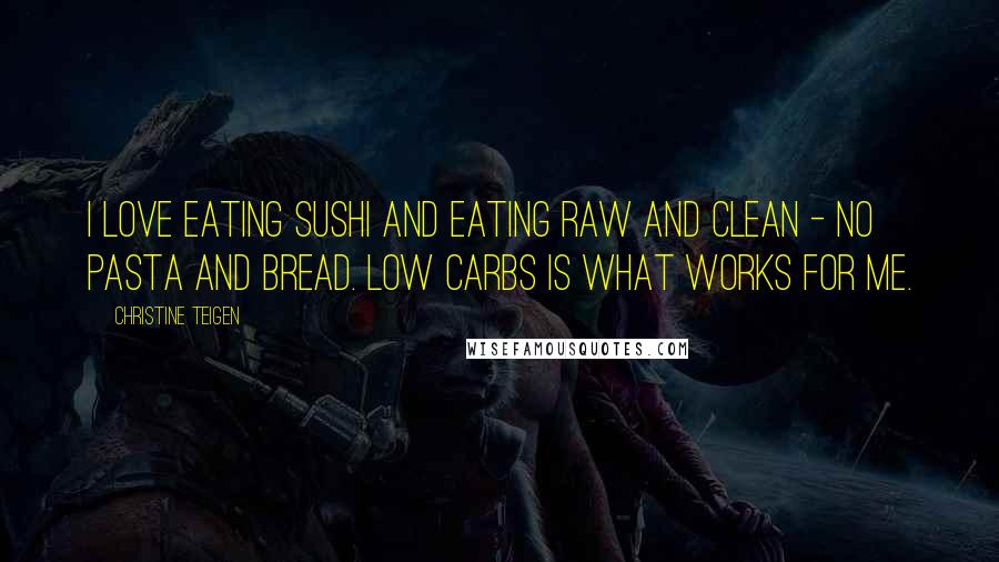 Christine Teigen Quotes: I love eating sushi and eating raw and clean - no pasta and bread. Low carbs is what works for me.