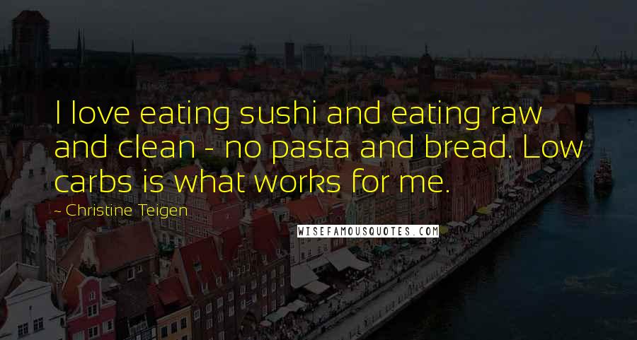 Christine Teigen Quotes: I love eating sushi and eating raw and clean - no pasta and bread. Low carbs is what works for me.