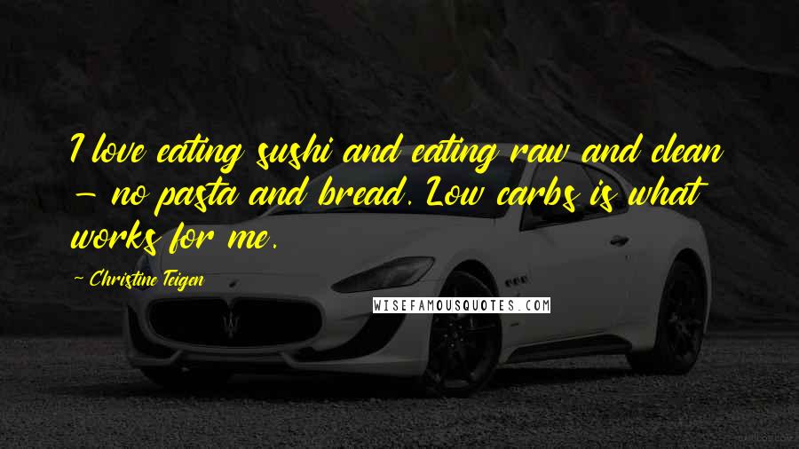 Christine Teigen Quotes: I love eating sushi and eating raw and clean - no pasta and bread. Low carbs is what works for me.