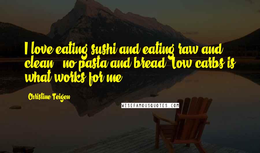 Christine Teigen Quotes: I love eating sushi and eating raw and clean - no pasta and bread. Low carbs is what works for me.