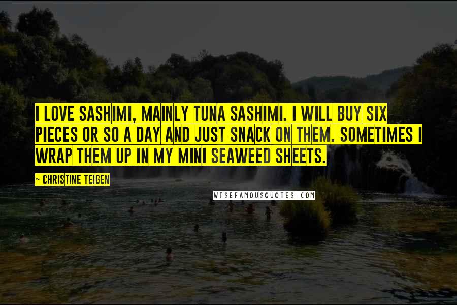 Christine Teigen Quotes: I love sashimi, mainly tuna sashimi. I will buy six pieces or so a day and just snack on them. Sometimes I wrap them up in my mini seaweed sheets.