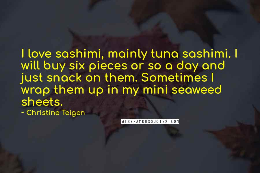 Christine Teigen Quotes: I love sashimi, mainly tuna sashimi. I will buy six pieces or so a day and just snack on them. Sometimes I wrap them up in my mini seaweed sheets.