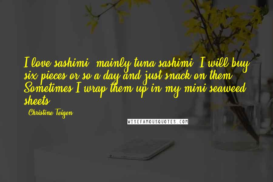 Christine Teigen Quotes: I love sashimi, mainly tuna sashimi. I will buy six pieces or so a day and just snack on them. Sometimes I wrap them up in my mini seaweed sheets.