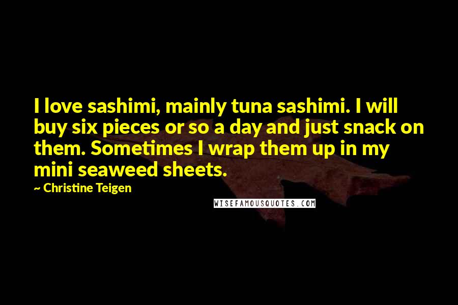 Christine Teigen Quotes: I love sashimi, mainly tuna sashimi. I will buy six pieces or so a day and just snack on them. Sometimes I wrap them up in my mini seaweed sheets.