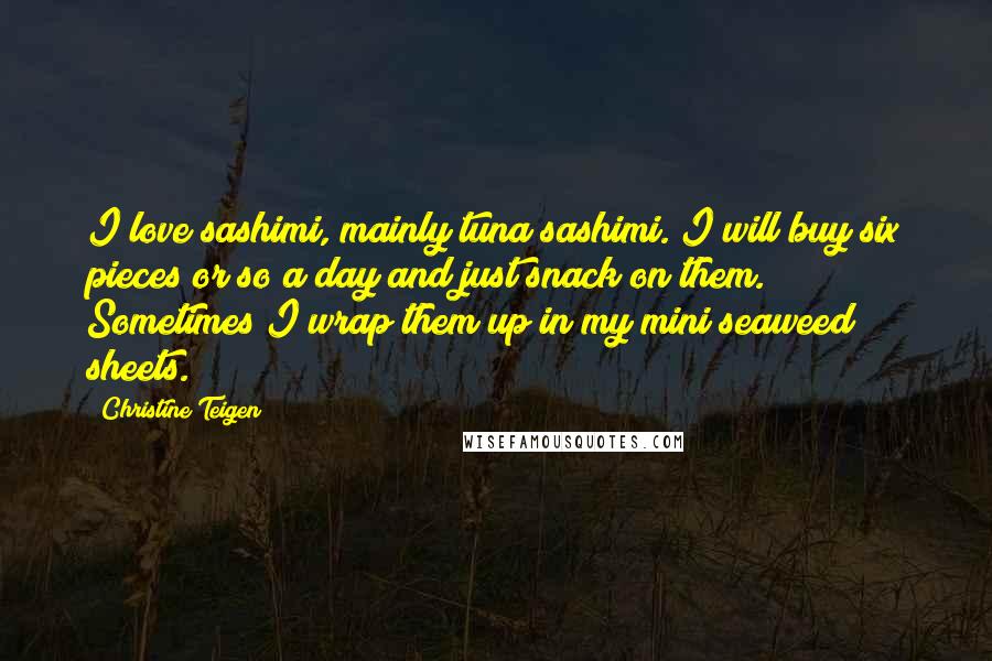 Christine Teigen Quotes: I love sashimi, mainly tuna sashimi. I will buy six pieces or so a day and just snack on them. Sometimes I wrap them up in my mini seaweed sheets.