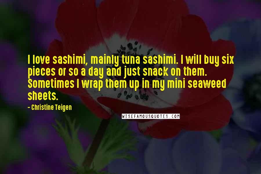 Christine Teigen Quotes: I love sashimi, mainly tuna sashimi. I will buy six pieces or so a day and just snack on them. Sometimes I wrap them up in my mini seaweed sheets.