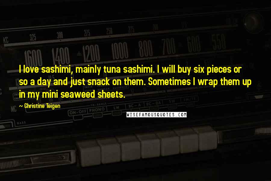 Christine Teigen Quotes: I love sashimi, mainly tuna sashimi. I will buy six pieces or so a day and just snack on them. Sometimes I wrap them up in my mini seaweed sheets.
