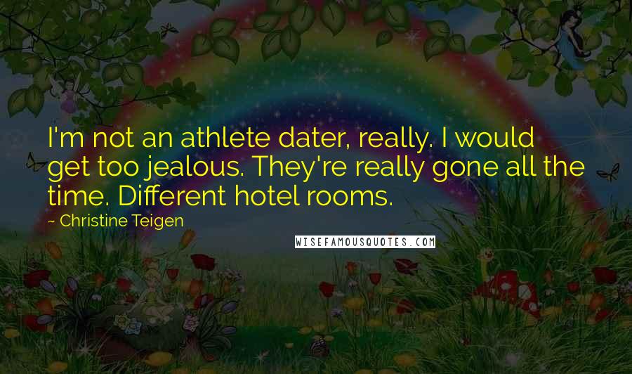 Christine Teigen Quotes: I'm not an athlete dater, really. I would get too jealous. They're really gone all the time. Different hotel rooms.