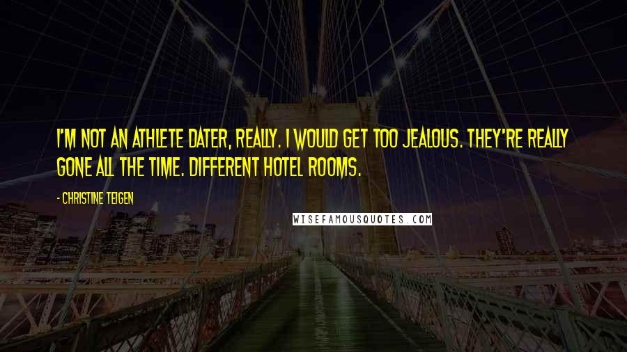 Christine Teigen Quotes: I'm not an athlete dater, really. I would get too jealous. They're really gone all the time. Different hotel rooms.