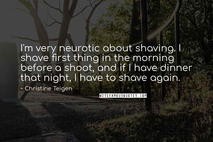 Christine Teigen Quotes: I'm very neurotic about shaving. I shave first thing in the morning before a shoot, and if I have dinner that night, I have to shave again.