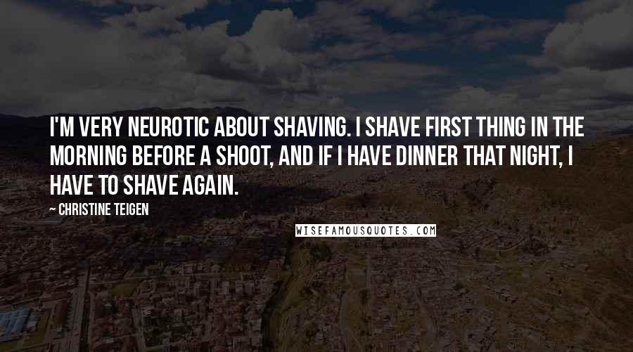 Christine Teigen Quotes: I'm very neurotic about shaving. I shave first thing in the morning before a shoot, and if I have dinner that night, I have to shave again.