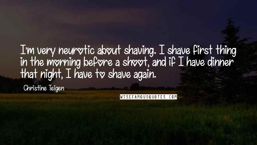 Christine Teigen Quotes: I'm very neurotic about shaving. I shave first thing in the morning before a shoot, and if I have dinner that night, I have to shave again.