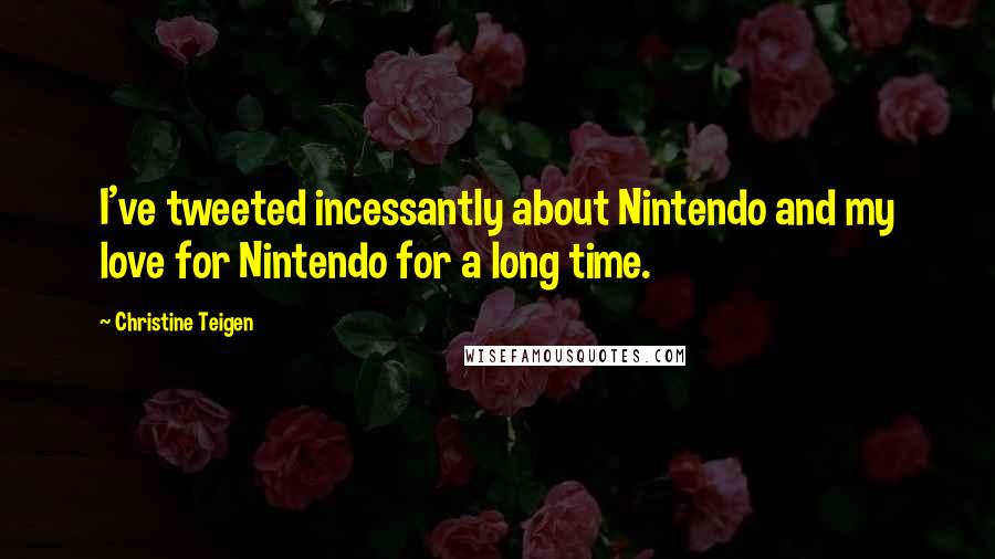 Christine Teigen Quotes: I've tweeted incessantly about Nintendo and my love for Nintendo for a long time.