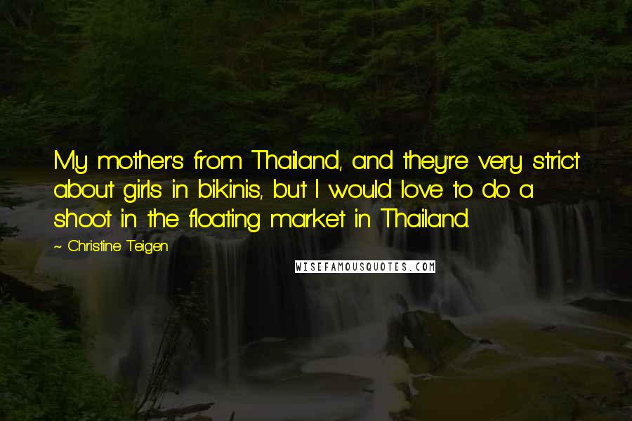 Christine Teigen Quotes: My mother's from Thailand, and they're very strict about girls in bikinis, but I would love to do a shoot in the floating market in Thailand.