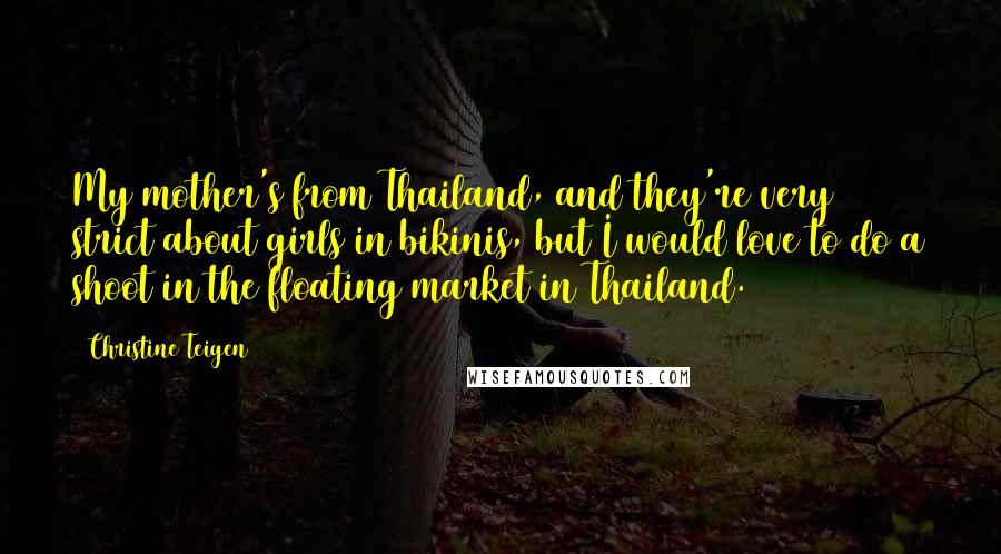 Christine Teigen Quotes: My mother's from Thailand, and they're very strict about girls in bikinis, but I would love to do a shoot in the floating market in Thailand.