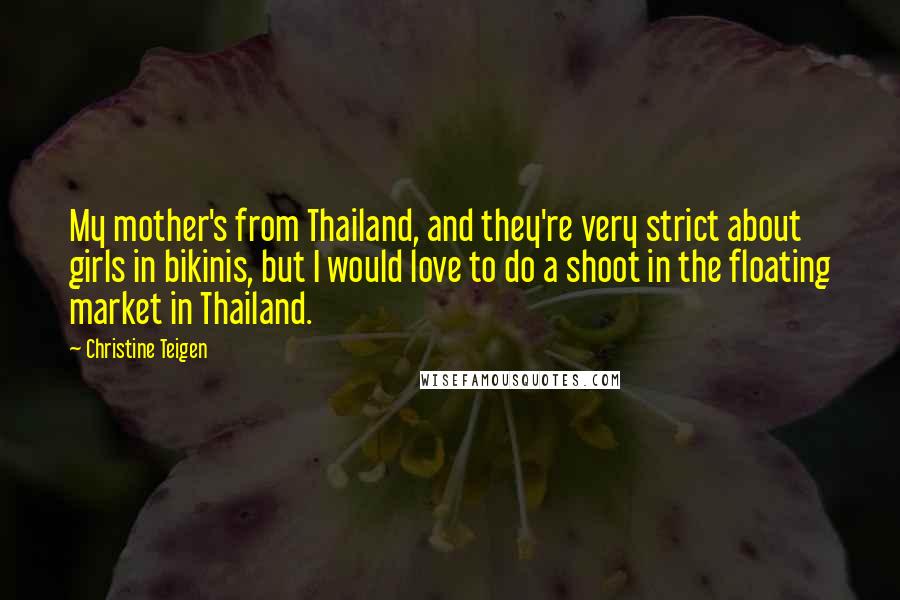 Christine Teigen Quotes: My mother's from Thailand, and they're very strict about girls in bikinis, but I would love to do a shoot in the floating market in Thailand.