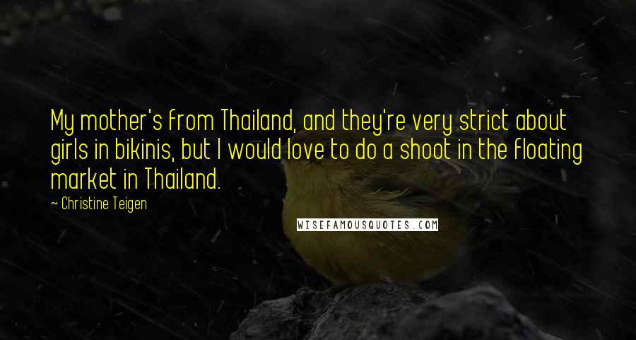 Christine Teigen Quotes: My mother's from Thailand, and they're very strict about girls in bikinis, but I would love to do a shoot in the floating market in Thailand.