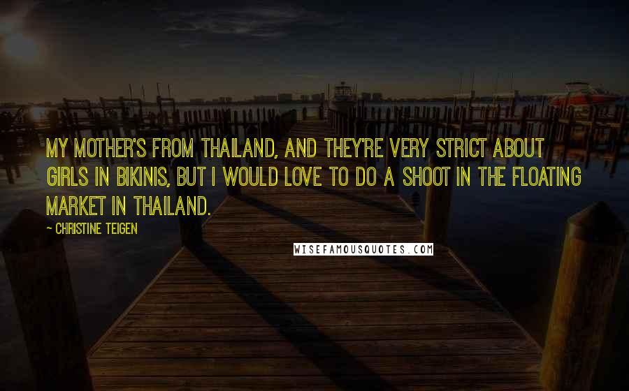 Christine Teigen Quotes: My mother's from Thailand, and they're very strict about girls in bikinis, but I would love to do a shoot in the floating market in Thailand.