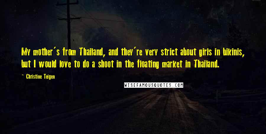 Christine Teigen Quotes: My mother's from Thailand, and they're very strict about girls in bikinis, but I would love to do a shoot in the floating market in Thailand.