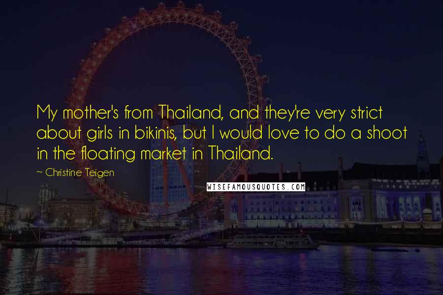 Christine Teigen Quotes: My mother's from Thailand, and they're very strict about girls in bikinis, but I would love to do a shoot in the floating market in Thailand.