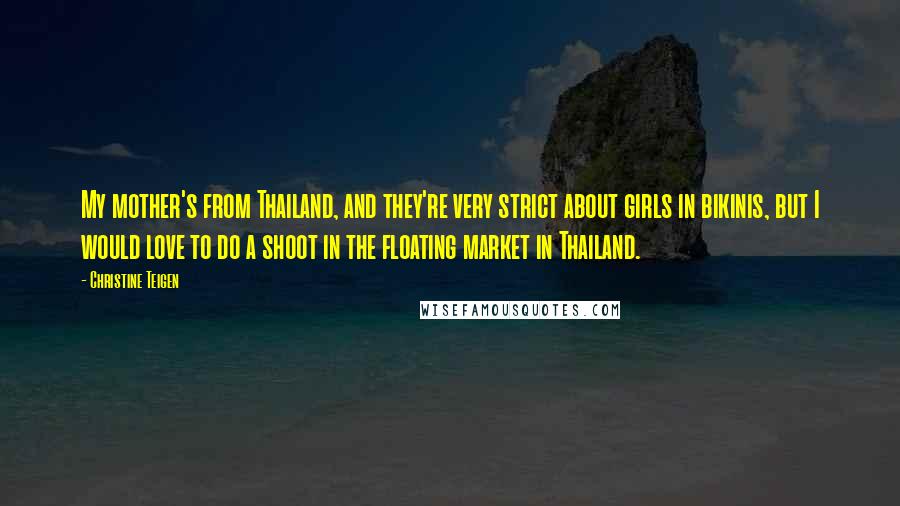 Christine Teigen Quotes: My mother's from Thailand, and they're very strict about girls in bikinis, but I would love to do a shoot in the floating market in Thailand.