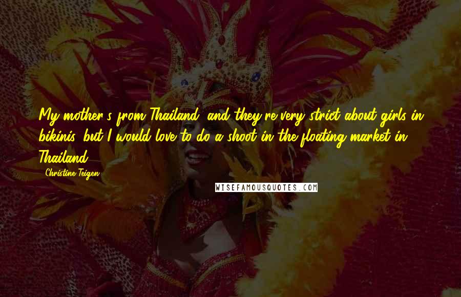 Christine Teigen Quotes: My mother's from Thailand, and they're very strict about girls in bikinis, but I would love to do a shoot in the floating market in Thailand.