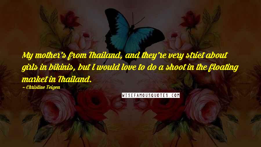 Christine Teigen Quotes: My mother's from Thailand, and they're very strict about girls in bikinis, but I would love to do a shoot in the floating market in Thailand.