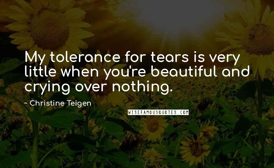 Christine Teigen Quotes: My tolerance for tears is very little when you're beautiful and crying over nothing.