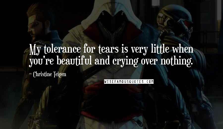 Christine Teigen Quotes: My tolerance for tears is very little when you're beautiful and crying over nothing.