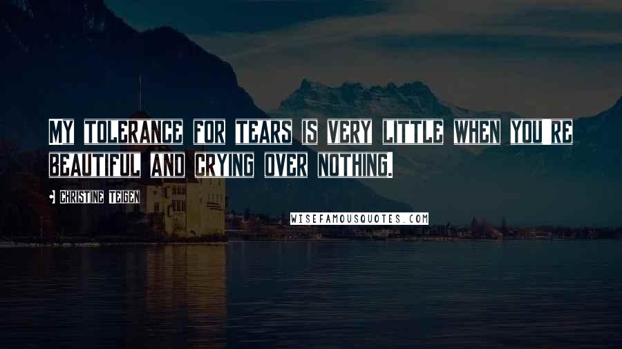 Christine Teigen Quotes: My tolerance for tears is very little when you're beautiful and crying over nothing.