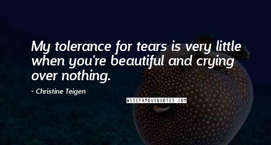 Christine Teigen Quotes: My tolerance for tears is very little when you're beautiful and crying over nothing.