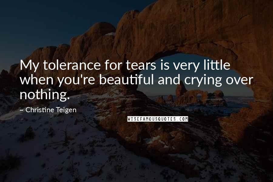 Christine Teigen Quotes: My tolerance for tears is very little when you're beautiful and crying over nothing.