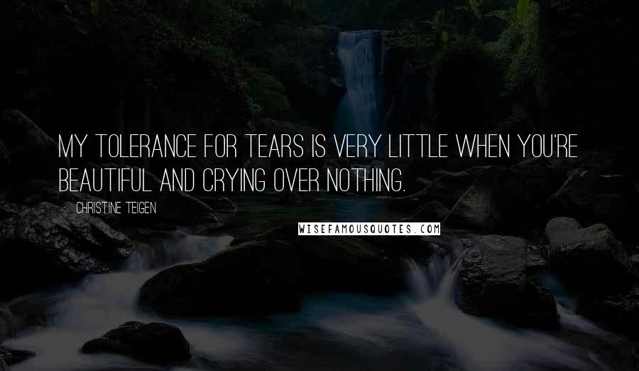 Christine Teigen Quotes: My tolerance for tears is very little when you're beautiful and crying over nothing.
