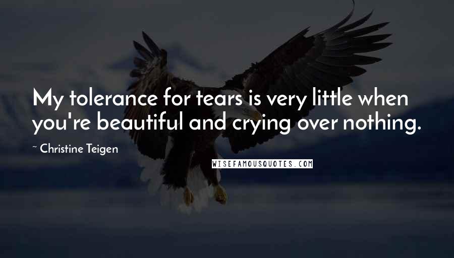 Christine Teigen Quotes: My tolerance for tears is very little when you're beautiful and crying over nothing.