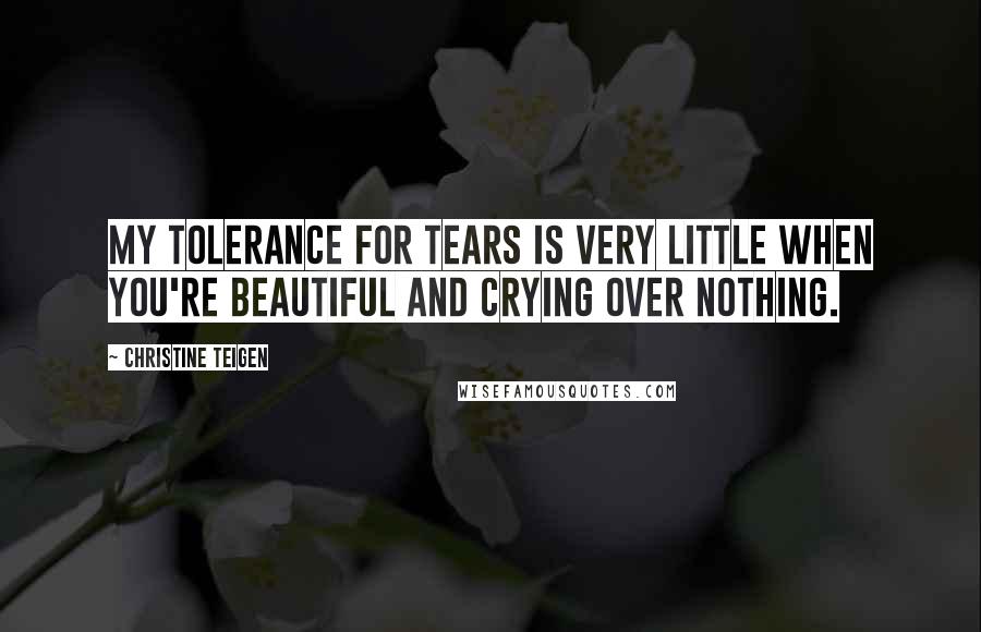 Christine Teigen Quotes: My tolerance for tears is very little when you're beautiful and crying over nothing.