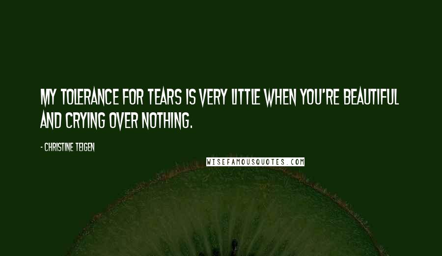 Christine Teigen Quotes: My tolerance for tears is very little when you're beautiful and crying over nothing.