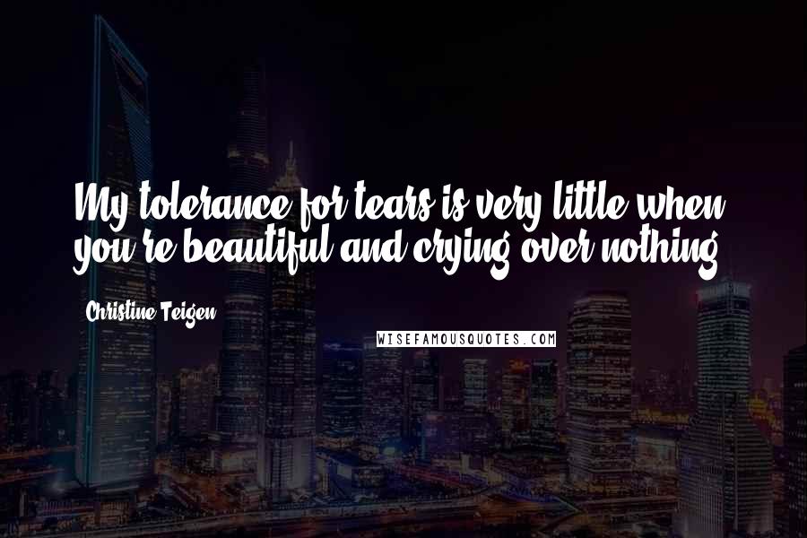 Christine Teigen Quotes: My tolerance for tears is very little when you're beautiful and crying over nothing.