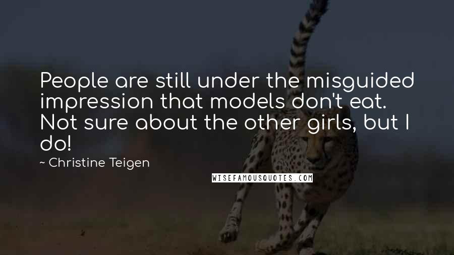 Christine Teigen Quotes: People are still under the misguided impression that models don't eat. Not sure about the other girls, but I do!