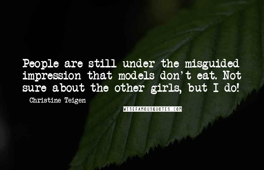 Christine Teigen Quotes: People are still under the misguided impression that models don't eat. Not sure about the other girls, but I do!