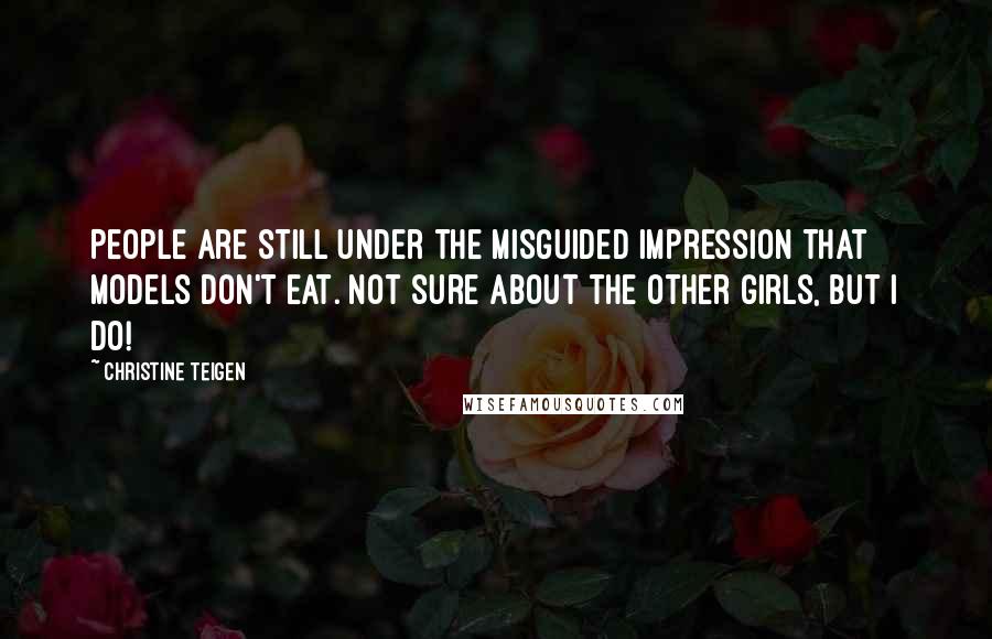 Christine Teigen Quotes: People are still under the misguided impression that models don't eat. Not sure about the other girls, but I do!