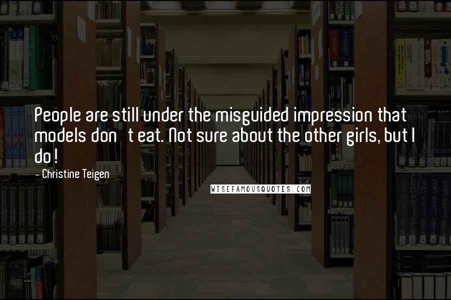 Christine Teigen Quotes: People are still under the misguided impression that models don't eat. Not sure about the other girls, but I do!