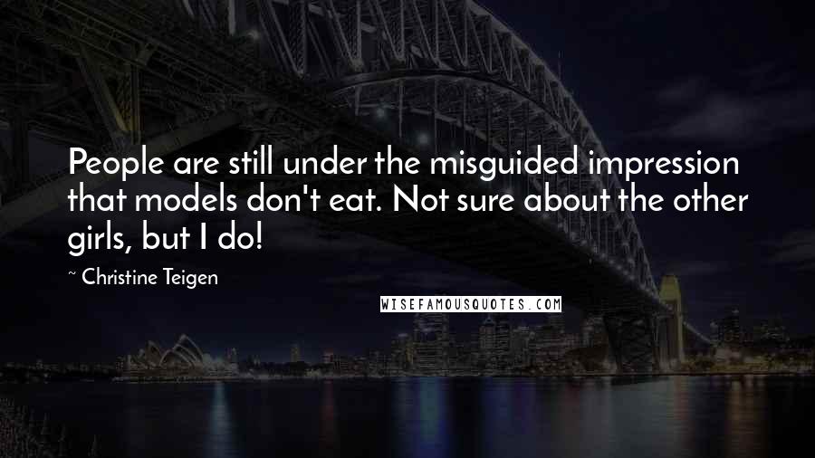 Christine Teigen Quotes: People are still under the misguided impression that models don't eat. Not sure about the other girls, but I do!