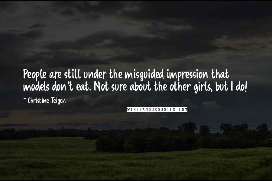 Christine Teigen Quotes: People are still under the misguided impression that models don't eat. Not sure about the other girls, but I do!