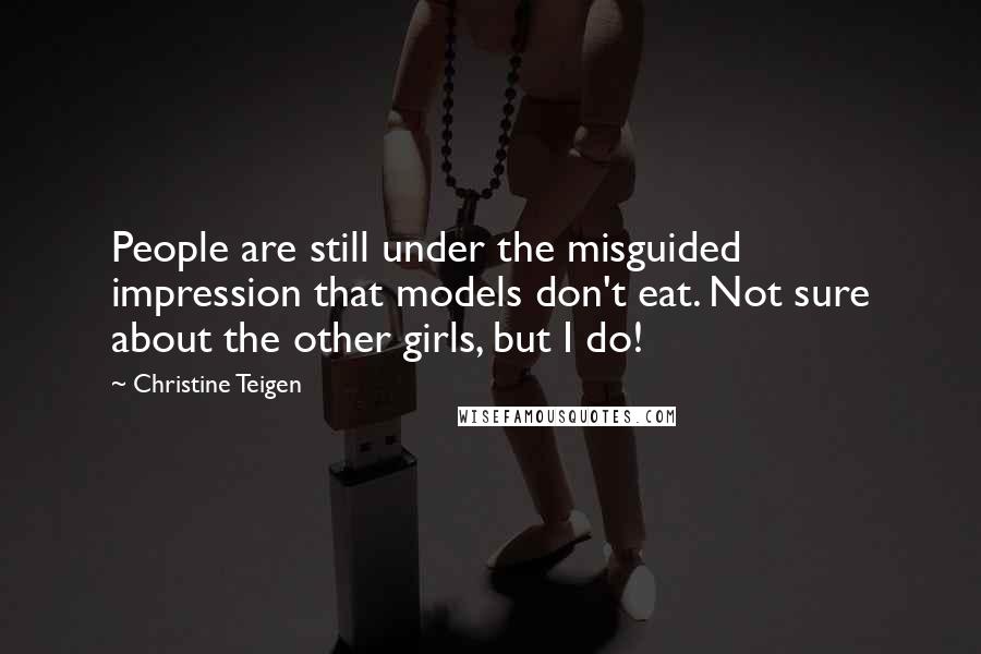 Christine Teigen Quotes: People are still under the misguided impression that models don't eat. Not sure about the other girls, but I do!
