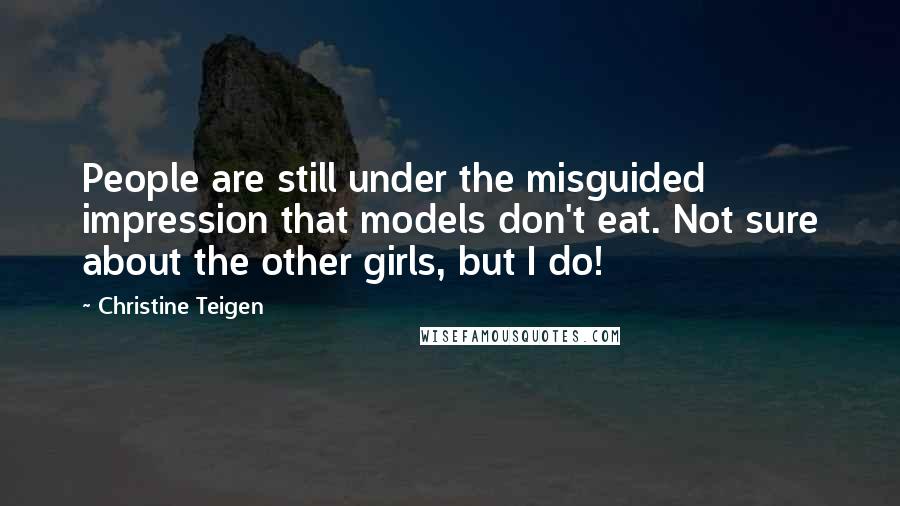 Christine Teigen Quotes: People are still under the misguided impression that models don't eat. Not sure about the other girls, but I do!