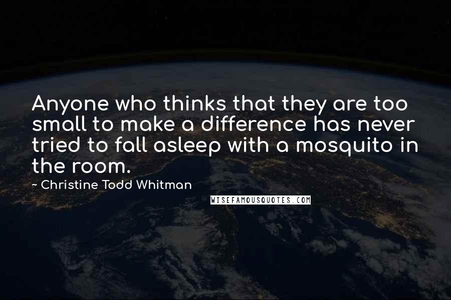 Christine Todd Whitman Quotes: Anyone who thinks that they are too small to make a difference has never tried to fall asleep with a mosquito in the room.