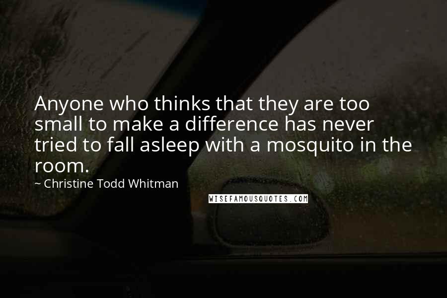 Christine Todd Whitman Quotes: Anyone who thinks that they are too small to make a difference has never tried to fall asleep with a mosquito in the room.