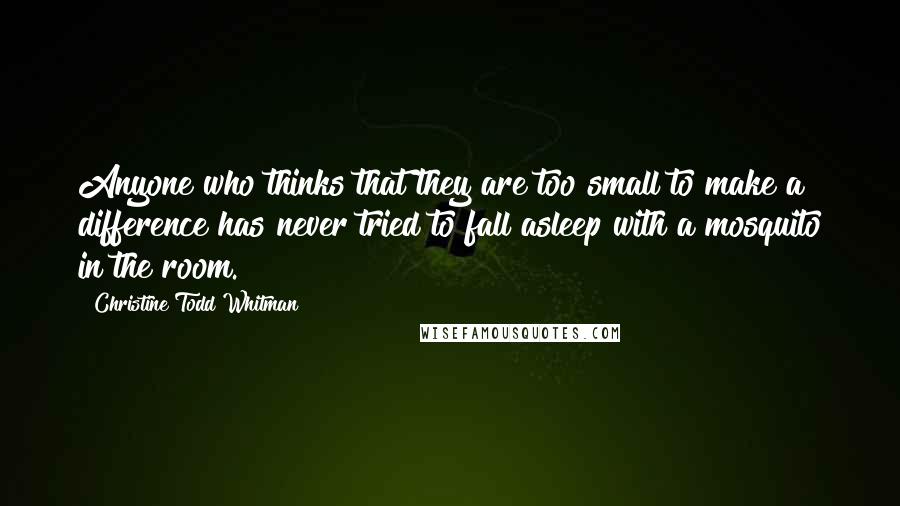 Christine Todd Whitman Quotes: Anyone who thinks that they are too small to make a difference has never tried to fall asleep with a mosquito in the room.