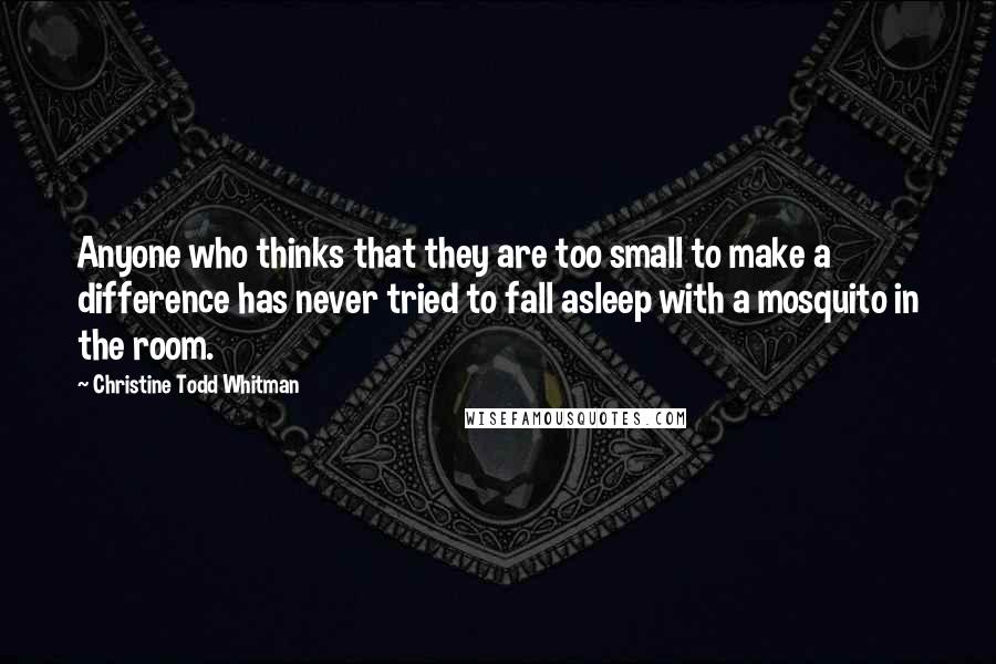 Christine Todd Whitman Quotes: Anyone who thinks that they are too small to make a difference has never tried to fall asleep with a mosquito in the room.